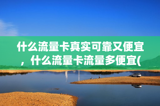 什么流量卡真实可靠又便宜，什么流量卡流量多便宜(什么流量卡最划算又便宜)