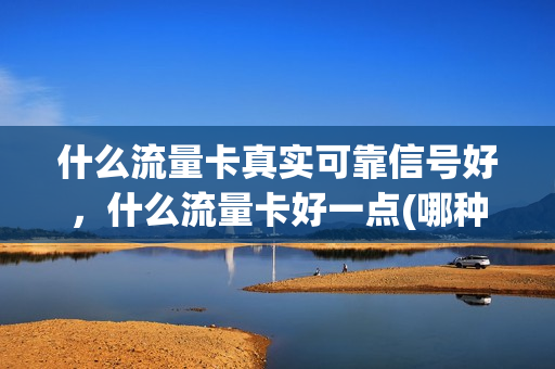 什么流量卡真实可靠信号好，什么流量卡好一点(哪种流量卡信号最好)