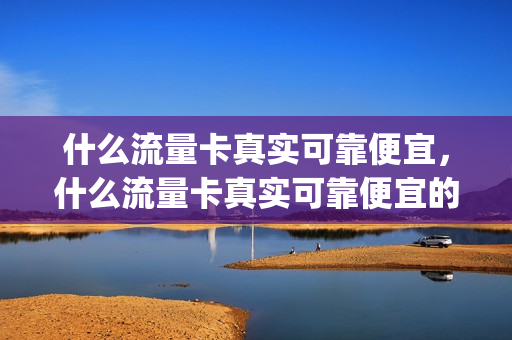 什么流量卡真实可靠便宜，什么流量卡真实可靠便宜的(什么流量卡好用又便宜流量多)