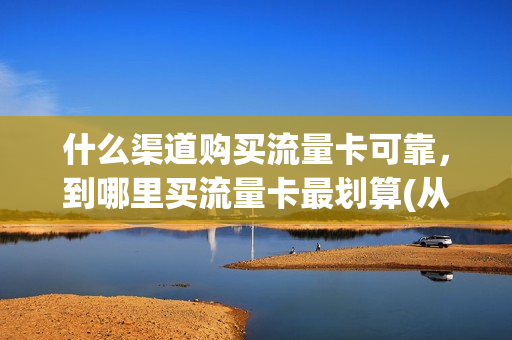 什么渠道购买流量卡可靠，到哪里买流量卡最划算(从哪买流量卡)