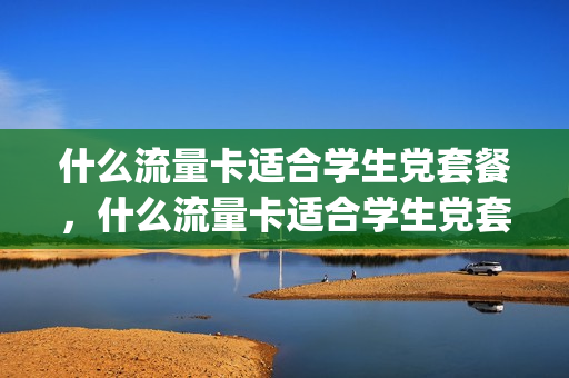 什么流量卡适合学生党套餐，什么流量卡适合学生党套餐用(学生党适合的流量卡)
