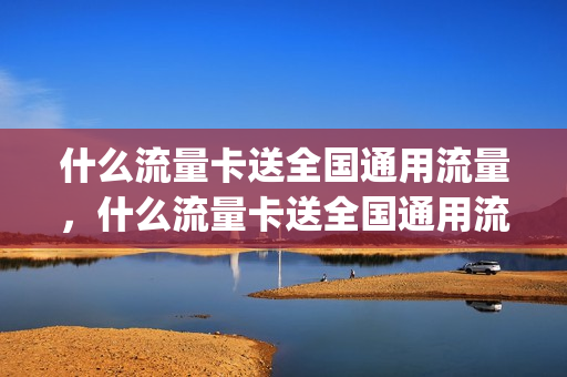 什么流量卡送全国通用流量，什么流量卡送全国通用流量好(全国通用流量卡哪个划算)