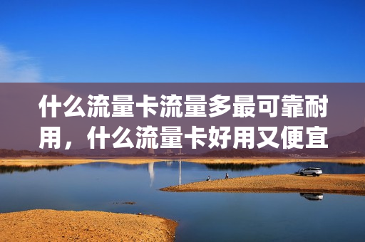 什么流量卡流量多最可靠耐用，什么流量卡好用又便宜(什么流量卡用着最划算)