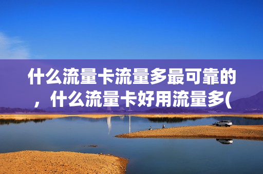 什么流量卡流量多最可靠的，什么流量卡好用流量多(什么流量卡好用划算)