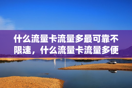 什么流量卡流量多最可靠不限速，什么流量卡流量多便宜(什么流量卡好用流量多)