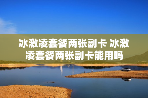 冰激凌套餐两张副卡 冰激凌套餐两张副卡能用吗