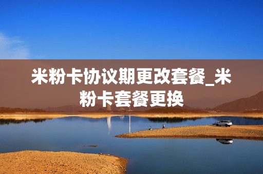 米粉卡协议期更改套餐_米粉卡套餐更换