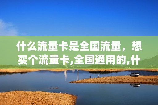 什么流量卡是全国流量，想买个流量卡,全国通用的,什么卡便宜(谁能推荐一个全国通用的流量卡,谢谢)