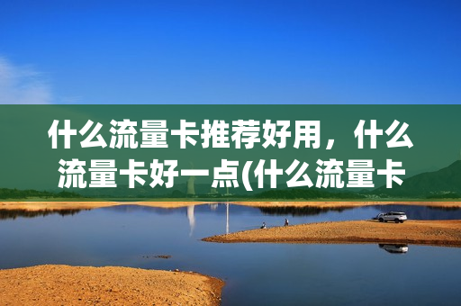 什么流量卡推荐好用，什么流量卡好一点(什么流量卡最划得来)