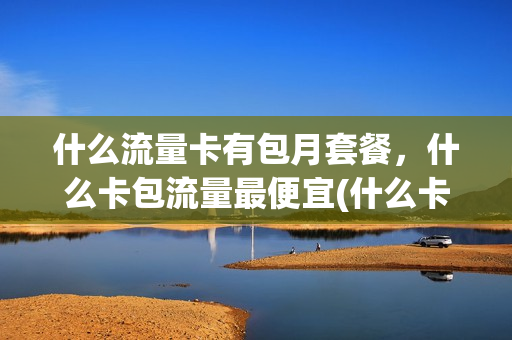 什么流量卡有包月套餐，什么卡包流量最便宜(什么卡包月流量多又便宜)
