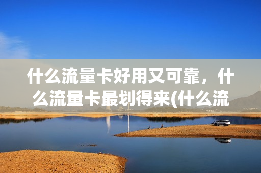 什么流量卡好用又可靠，什么流量卡最划得来(什么流量卡最好用而且流量高)