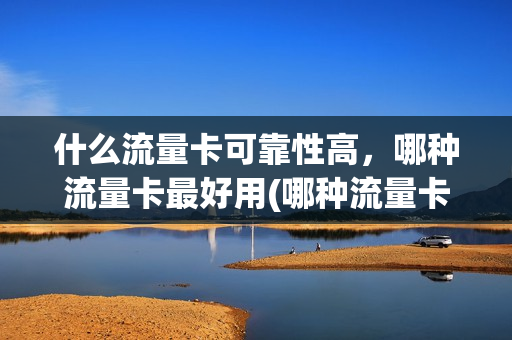 什么流量卡可靠性高，哪种流量卡最好用(哪种流量卡好用又划算)