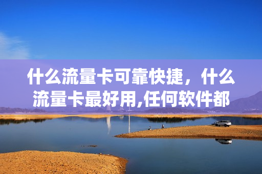 什么流量卡可靠快捷，什么流量卡最好用,任何软件都可以用(什么流量卡最划得来)
