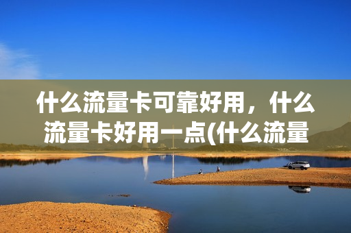 什么流量卡可靠好用，什么流量卡好用一点(什么流量卡用着最划算)