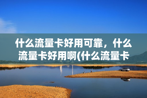 什么流量卡好用可靠，什么流量卡好用啊(什么流量卡好些)