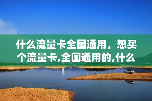 什么流量卡全国通用，想买个流量卡,全国通用的,什么卡便宜(流量卡哪个通用流量多)