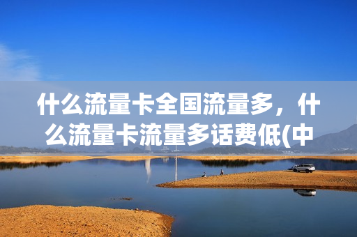 什么流量卡全国流量多，什么流量卡流量多话费低(中国什么流量卡好用)