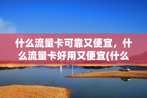 什么流量卡可靠又便宜，什么流量卡好用又便宜(什么流量卡最好用最便宜)