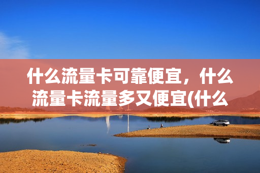 什么流量卡可靠便宜，什么流量卡流量多又便宜(什么流量卡实惠好用)
