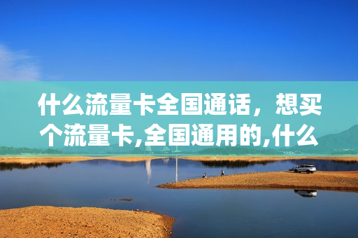 什么流量卡全国通话，想买个流量卡,全国通用的,什么卡便宜(全国通用流量卡哪个最划算2020)