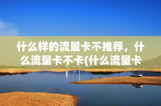 什么样的流量卡不推荐，什么流量卡不卡(什么流量卡最便宜,不限量)