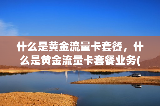 什么是黄金流量卡套餐，什么是黄金流量卡套餐业务(黄金版套餐)