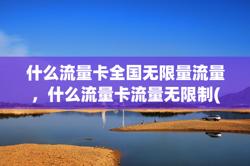 什么流量卡全国无限量流量，什么流量卡流量无限制(什么无限量流量卡好)
