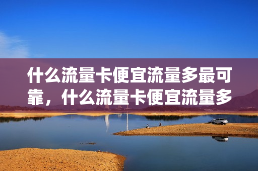 什么流量卡便宜流量多最可靠，什么流量卡便宜流量多最可靠的(什么流量卡好用又便宜流量多)