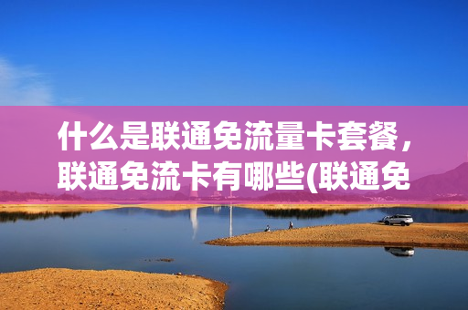 什么是联通免流量卡套餐，联通免流卡有哪些(联通免流卡种类介绍)