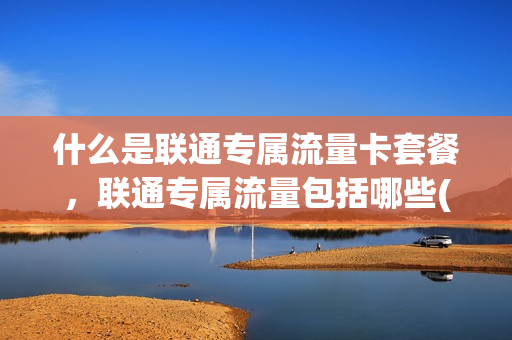什么是联通专属流量卡套餐，联通专属流量包括哪些(联通的专属流量怎么用)