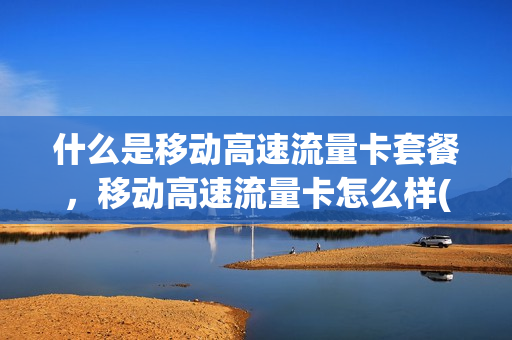 什么是移动高速流量卡套餐，移动高速流量卡怎么样(移动高速流量包怎么购买)