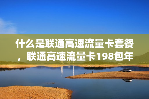 什么是联通高速流量卡套餐，联通高速流量卡198包年(联通专属高速流量卡)