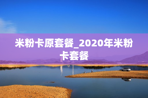 米粉卡原套餐_2020年米粉卡套餐