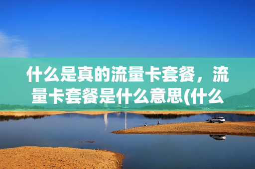 什么是真的流量卡套餐，流量卡套餐是什么意思(什么是真的流量卡套餐,流量卡套餐是什么意思啊)