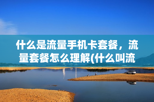 什么是流量手机卡套餐，流量套餐怎么理解(什么叫流量套餐)