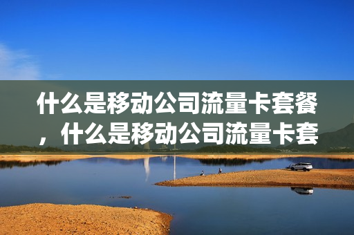 什么是移动公司流量卡套餐，什么是移动公司流量卡套餐呢(中国移动流量卡什么意思)