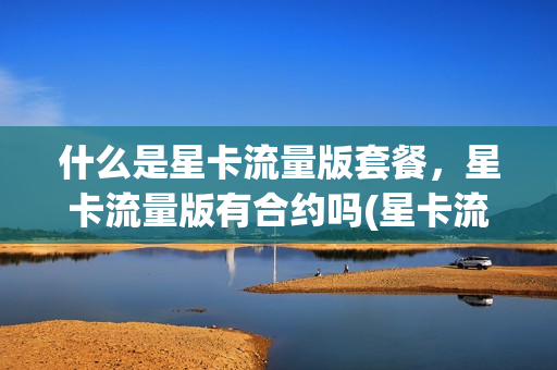 什么是星卡流量版套餐，星卡流量版有合约吗(星卡流量版什么意思)