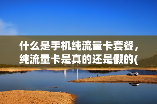 什么是手机纯流量卡套餐，纯流量卡是真的还是假的(纯流量卡是什么东西)