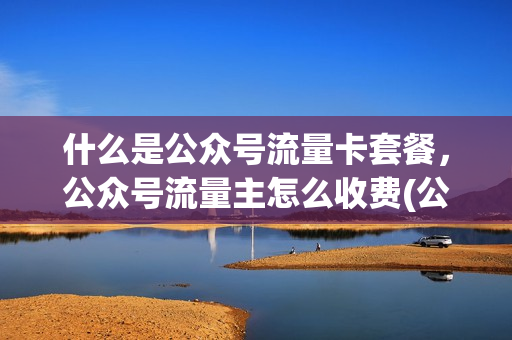 什么是公众号流量卡套餐，公众号流量主怎么收费(公众号开了流量主后是怎样计费)