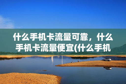 什么手机卡流量可靠，什么手机卡流量便宜(什么手机卡流量可靠,什么手机卡流量便宜又好用)