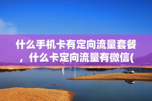 什么手机卡有定向流量套餐，什么卡定向流量有微信(定向微信流量的卡)