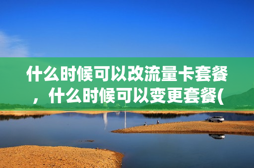 什么时候可以改流量卡套餐，什么时候可以变更套餐(流量套餐什么时候换合适)