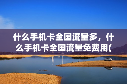 什么手机卡全国流量多，什么手机卡全国流量免费用(买哪种卡全国流量多)