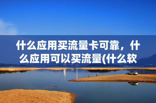 什么应用买流量卡可靠，什么应用可以买流量(什么软件买流量)