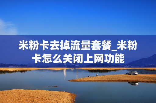 米粉卡去掉流量套餐_米粉卡怎么关闭上网功能
