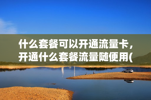 什么套餐可以开通流量卡，开通什么套餐流量随便用(办什么套餐流量多)