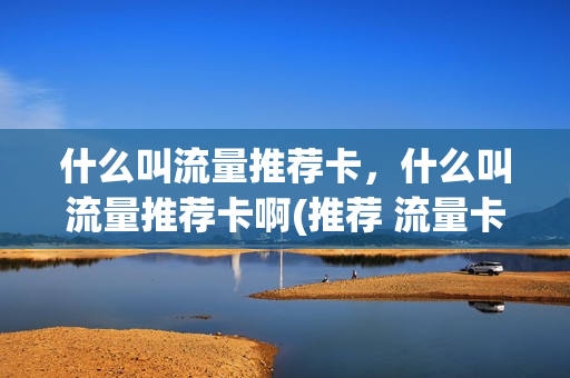 什么叫流量推荐卡，什么叫流量推荐卡啊(推荐 流量卡)