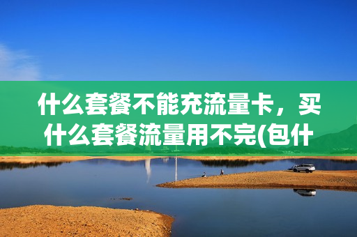 什么套餐不能充流量卡，买什么套餐流量用不完(包什么套餐流量用不完)