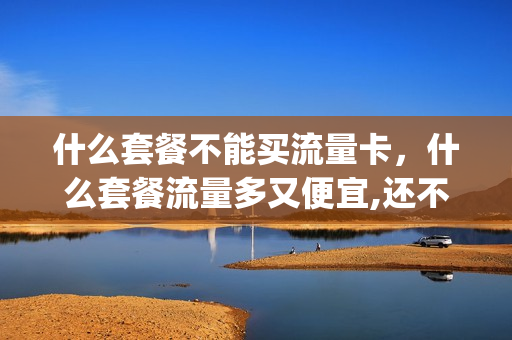 什么套餐不能买流量卡，什么套餐流量多又便宜,还不限流量(办哪种套餐流量可随便用)