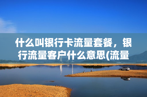 什么叫银行卡流量套餐，银行流量客户什么意思(流量银行关闭了吗)